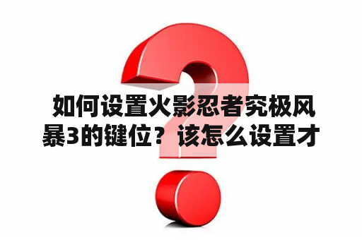  如何设置火影忍者究极风暴3的键位？该怎么设置才能更好地享受游戏？本文将详细介绍火影忍者究极风暴3键位设置及其翻译方法。