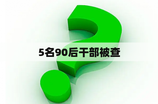 5名90后干部被查