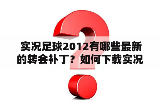  实况足球2012有哪些最新的转会补丁？如何下载实况足球最新的转会补丁？