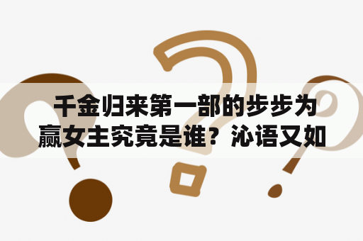  千金归来第一部的步步为赢女主究竟是谁？沁语又如何演绎这个角色？