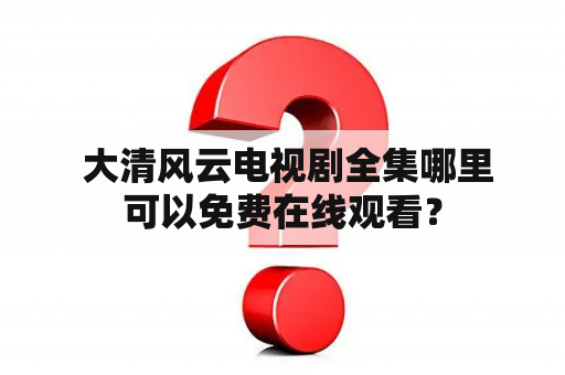  大清风云电视剧全集哪里可以免费在线观看？