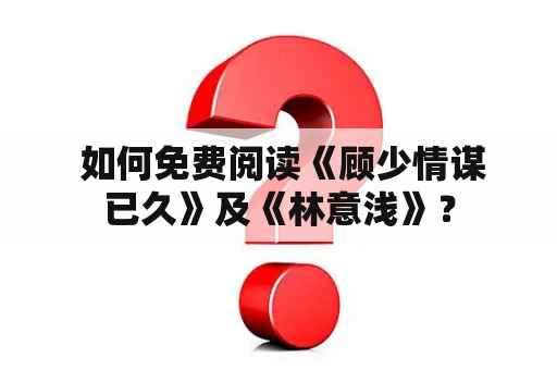  如何免费阅读《顾少情谋已久》及《林意浅》？