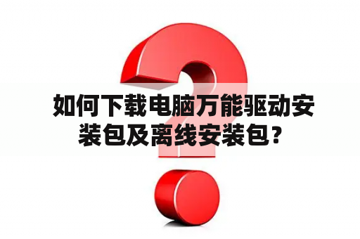  如何下载电脑万能驱动安装包及离线安装包？