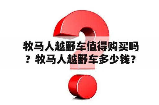  牧马人越野车值得购买吗？牧马人越野车多少钱？