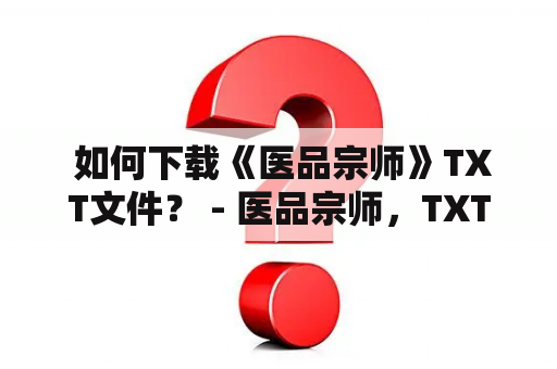  如何下载《医品宗师》TXT文件？ - 医品宗师，TXT下载