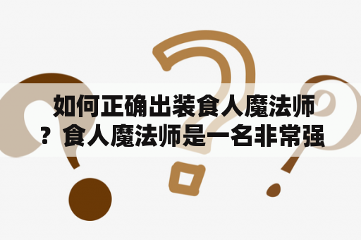  如何正确出装食人魔法师？食人魔法师是一名非常强力的英雄，其可以在游戏中扮演不同的角色。正确的出装顺序是非常重要的，下面我们来一探究竟。