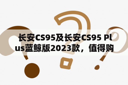  长安CS95及长安CS95 Plus蓝鲸版2023款，值得购买吗？