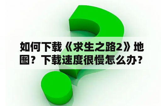  如何下载《求生之路2》地图？下载速度很慢怎么办？