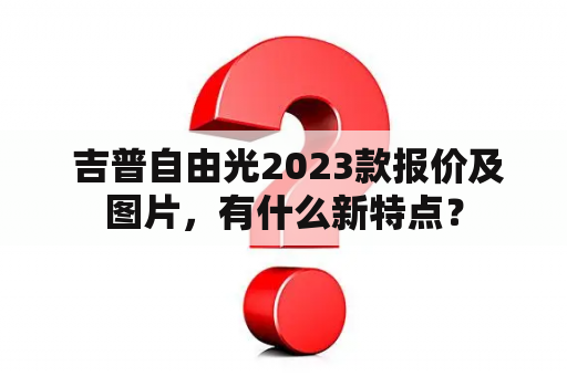  吉普自由光2023款报价及图片，有什么新特点？