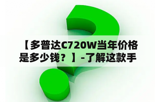  【多普达C720W当年价格是多少钱？】-了解这款手机历史价格