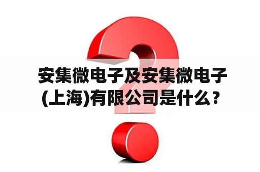  安集微电子及安集微电子(上海)有限公司是什么？