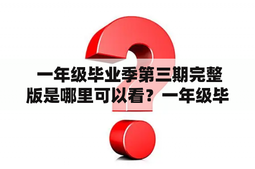  一年级毕业季第三期完整版是哪里可以看？一年级毕业季第三期完整版在哪里可以观看？相信很多家长和学生都很关心这个问题。毕竟，一年级毕业季是小学生学习生涯中的一个重要节点，每一期都充满了感动和故事。