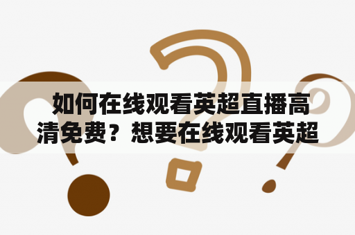  如何在线观看英超直播高清免费？想要在线观看英超直播高清免费，你需要找到一个可靠的网站。在这个数字时代，我们有很多在线观看英超直播的选择。不过，在选择一个网站之前，你需要确定它是合法和安全的。下面是一些你可以在线观看英超直播高清免费的网站。