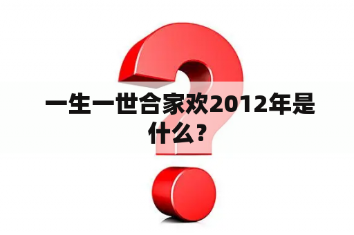  一生一世合家欢2012年是什么？