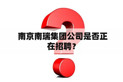  南京南瑞集团公司是否正在招聘？