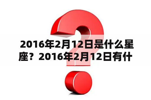  2016年2月12日是什么星座？2016年2月12日有什么特别的意义？