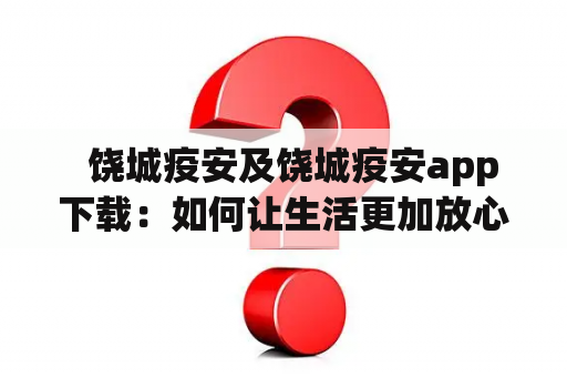   饶城疫安及饶城疫安app下载：如何让生活更加放心安全？