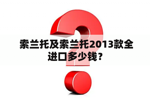  索兰托及索兰托2013款全进口多少钱？