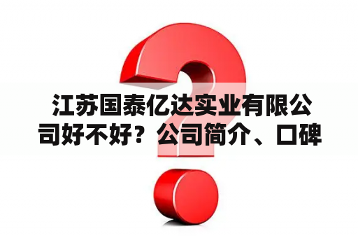  江苏国泰亿达实业有限公司好不好？公司简介、口碑以及经营情况