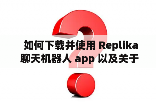   如何下载并使用 Replika 聊天机器人 app 以及关于 Replica 下载的一些问题 