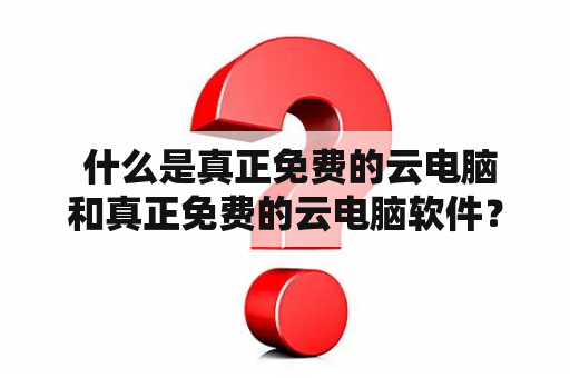  什么是真正免费的云电脑和真正免费的云电脑软件？