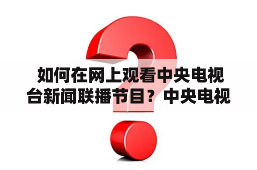  如何在网上观看中央电视台新闻联播节目？中央电视台新闻联播是国内最权威的新闻报道节目之一，每晚播出时间固定，但有些观众无法在电视前观看。为了方便大家，中央电视台提供了在线直播观看服务，观众只需登录官网即可收看。以下是详细的操作步骤：