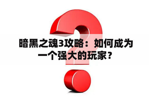  暗黑之魂3攻略：如何成为一个强大的玩家？