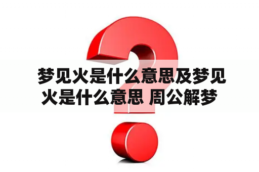  梦见火是什么意思及梦见火是什么意思 周公解梦