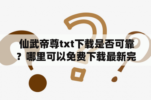  仙武帝尊txt下载是否可靠？哪里可以免费下载最新完整版？