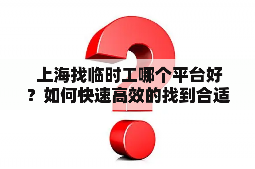  上海找临时工哪个平台好？如何快速高效的找到合适的临时工？