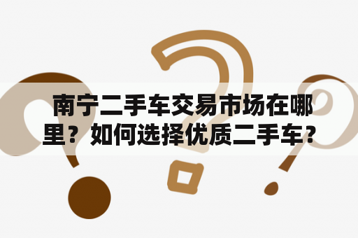  南宁二手车交易市场在哪里？如何选择优质二手车？