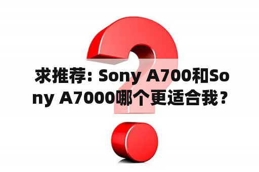  求推荐: Sony A700和Sony A7000哪个更适合我？