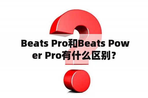  Beats Pro和Beats Power Pro有什么区别？