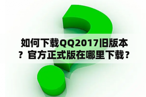  如何下载QQ2017旧版本？官方正式版在哪里下载？