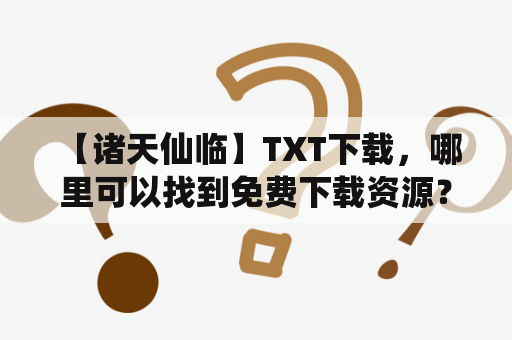  【诸天仙临】TXT下载，哪里可以找到免费下载资源？