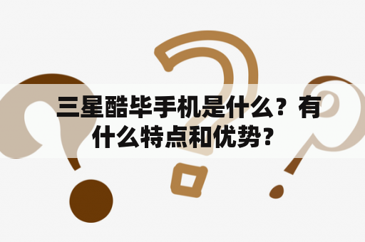   三星酷毕手机是什么？有什么特点和优势？