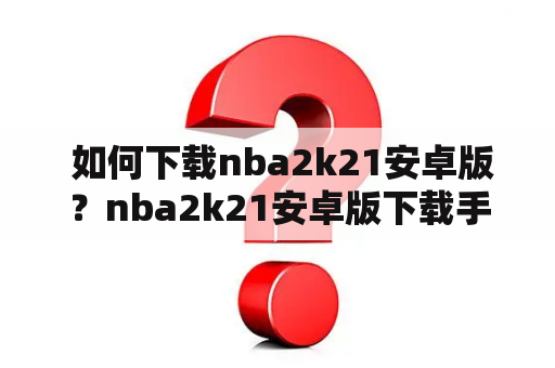  如何下载nba2k21安卓版？nba2k21安卓版下载手机版中文版教程！