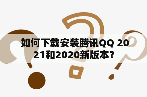  如何下载安装腾讯QQ 2021和2020新版本？