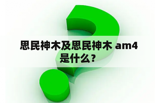  思民神木及思民神木 am4是什么？