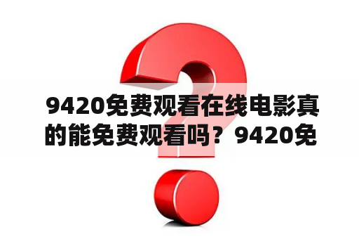  9420免费观看在线电影真的能免费观看吗？9420免费观看在线电影神马电影是什么？