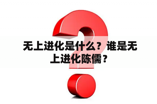  无上进化是什么？谁是无上进化陈儒？