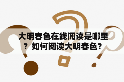  大明春色在线阅读是哪里？如何阅读大明春色？