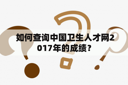  如何查询中国卫生人才网2017年的成绩？