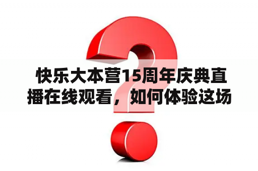  快乐大本营15周年庆典直播在线观看，如何体验这场盛典？