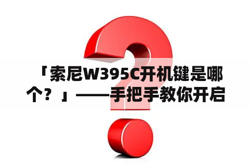  「索尼W395C开机键是哪个？」——手把手教你开启手机新世界