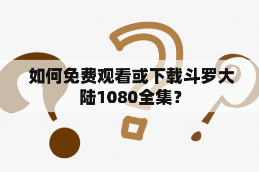  如何免费观看或下载斗罗大陆1080全集？