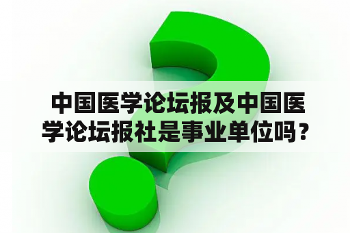  中国医学论坛报及中国医学论坛报社是事业单位吗？