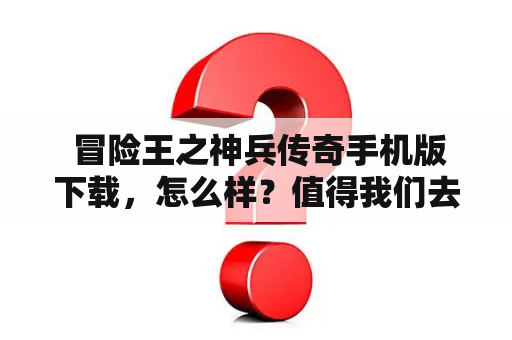  冒险王之神兵传奇手机版下载，怎么样？值得我们去探索吗？