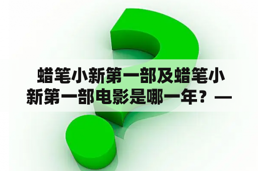  蜡笔小新第一部及蜡笔小新第一部电影是哪一年？——追忆惹笑的童年片段