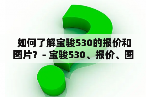  如何了解宝骏530的报价和图片？- 宝骏530、报价、图片